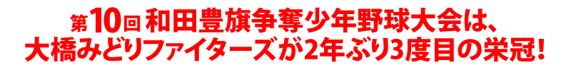 第10回 和田豊旗争奪少年野球大会は、大橋みどりファイターズが2年ぶり3度目の栄冠！